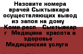 Назовите номера врачей Сыктывкара, осуществляющих вывод из запоя на дому - Коми респ., Сыктывкар г. Медицина, красота и здоровье » Медицинские услуги   